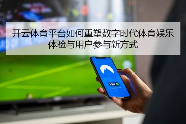 开云体育平台如何重塑数字时代体育娱乐体验与用户参与新方式