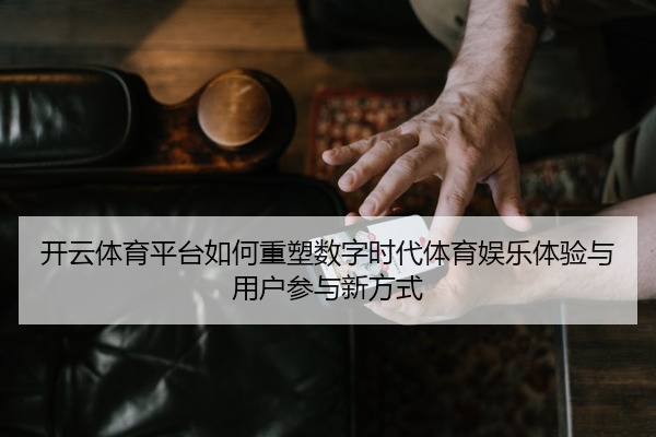 开云体育平台如何重塑数字时代体育娱乐体验与用户参与新方式