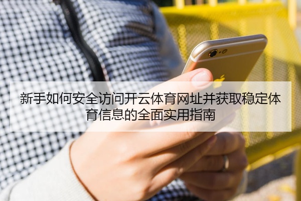 新手如何安全访问开云体育网址并获取稳定体育信息的全面实用指南