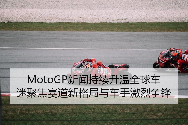 MotoGP新闻持续升温全球车迷聚焦赛道新格局与车手激烈争锋