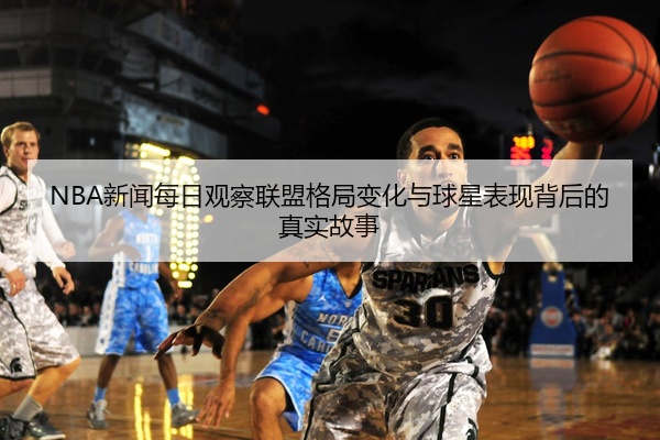 NBA新闻每日观察联盟格局变化与球星表现背后的真实故事