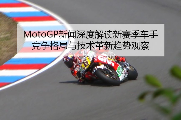 MotoGP新闻深度解读新赛季车手竞争格局与技术革新趋势观察