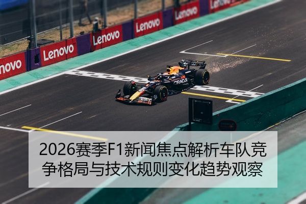 2026赛季F1新闻焦点解析车队竞争格局与技术规则变化趋势观察