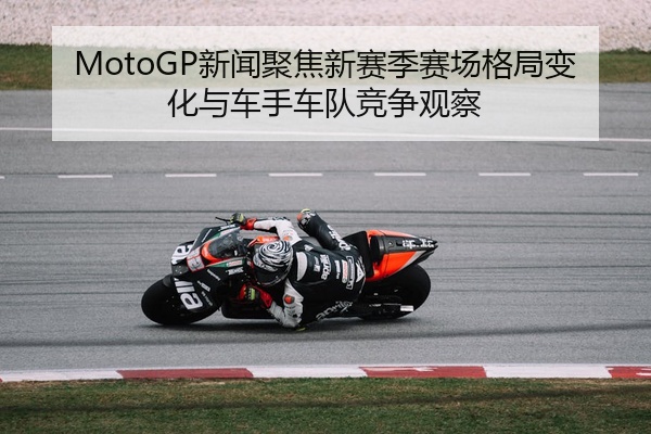 MotoGP新闻聚焦新赛季赛场格局变化与车手车队竞争观察