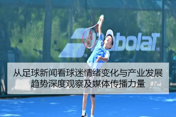 从足球新闻看球迷情绪变化与产业发展趋势深度观察及媒体传播力量