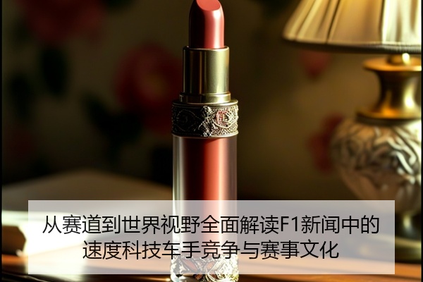 从赛道到世界视野全面解读F1新闻中的速度科技车手竞争与赛事文化