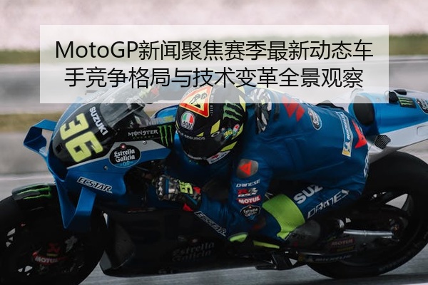 MotoGP新闻聚焦赛季最新动态车手竞争格局与技术变革全景观察