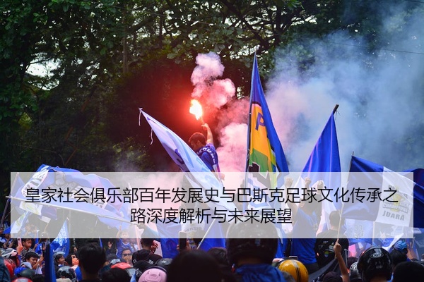 皇家社会俱乐部百年发展史与巴斯克足球文化传承之路深度解析与未来展望