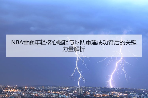 NBA雷霆年轻核心崛起与球队重建成功背后的关键力量解析