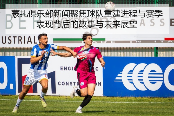 蒙扎俱乐部新闻聚焦球队重建进程与赛季表现背后的故事与未来展望
