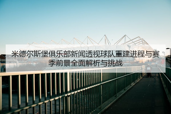米德尔斯堡俱乐部新闻透视球队重建进程与赛季前景全面解析与挑战