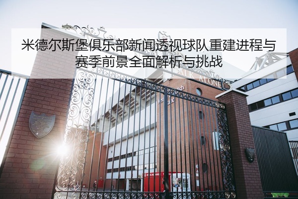 米德尔斯堡俱乐部新闻透视球队重建进程与赛季前景全面解析与挑战
